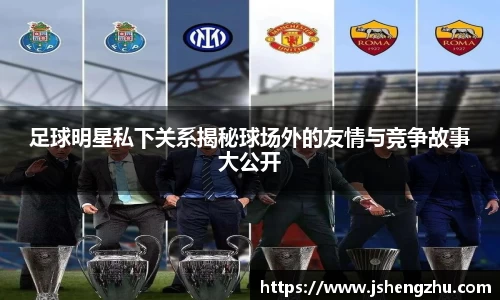 足球明星私下关系揭秘球场外的友情与竞争故事大公开