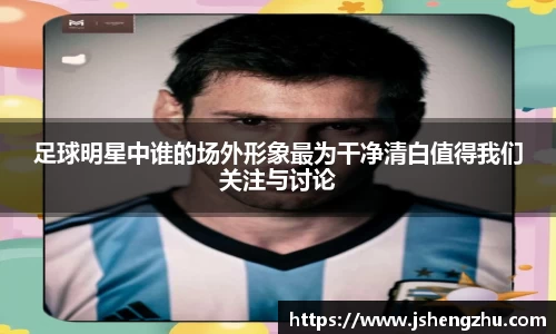 足球明星中谁的场外形象最为干净清白值得我们关注与讨论