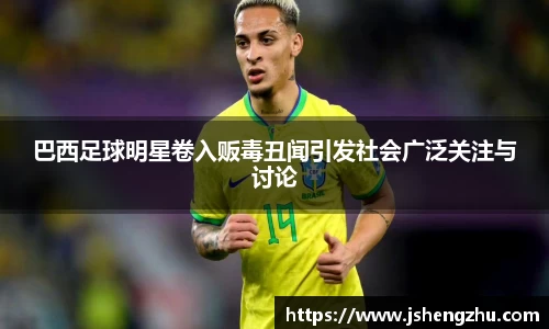 巴西足球明星卷入贩毒丑闻引发社会广泛关注与讨论