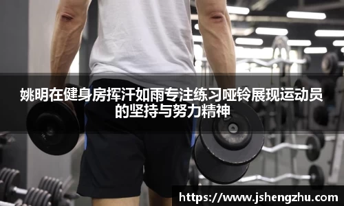 姚明在健身房挥汗如雨专注练习哑铃展现运动员的坚持与努力精神
