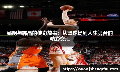 姚明与郭晶的传奇故事：从篮球场到人生舞台的精彩交汇