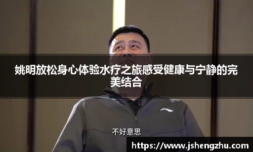 姚明放松身心体验水疗之旅感受健康与宁静的完美结合