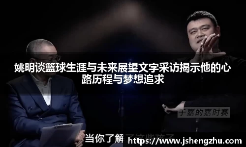 姚明谈篮球生涯与未来展望文字采访揭示他的心路历程与梦想追求
