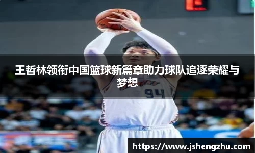 王哲林领衔中国篮球新篇章助力球队追逐荣耀与梦想