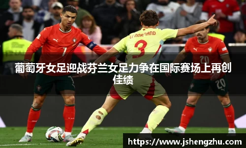 葡萄牙女足迎战芬兰女足力争在国际赛场上再创佳绩