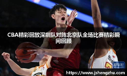 CBA精彩回放深圳队对阵北京队全场比赛精彩瞬间回顾