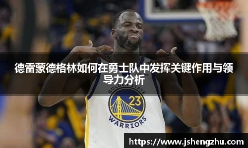 德雷蒙德格林如何在勇士队中发挥关键作用与领导力分析