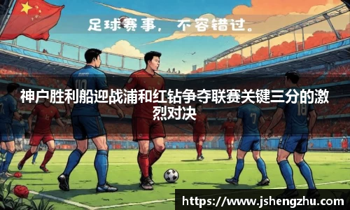 神户胜利船迎战浦和红钻争夺联赛关键三分的激烈对决