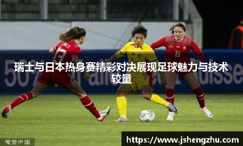 瑞士与日本热身赛精彩对决展现足球魅力与技术较量