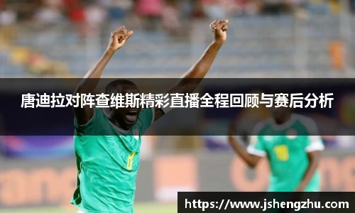 唐迪拉对阵查维斯精彩直播全程回顾与赛后分析