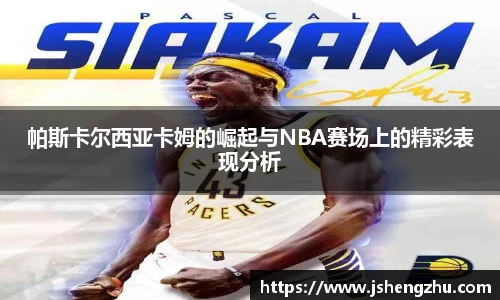 帕斯卡尔西亚卡姆的崛起与NBA赛场上的精彩表现分析