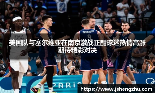 美国队与塞尔维亚在南京激战正酣球迷热情高涨期待精彩对决