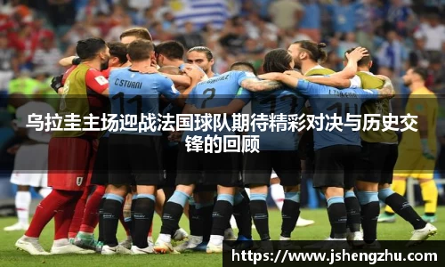 乌拉圭主场迎战法国球队期待精彩对决与历史交锋的回顾