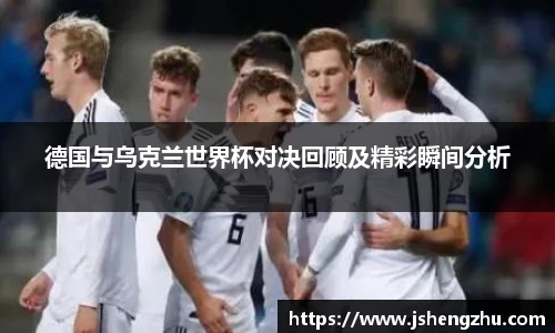 德国与乌克兰世界杯对决回顾及精彩瞬间分析