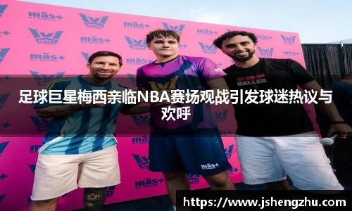足球巨星梅西亲临NBA赛场观战引发球迷热议与欢呼