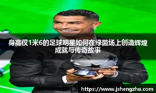 身高仅1米6的足球明星如何在绿茵场上创造辉煌成就与传奇故事