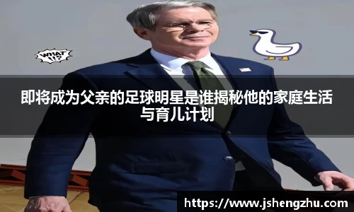 即将成为父亲的足球明星是谁揭秘他的家庭生活与育儿计划