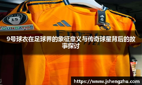 9号球衣在足球界的象征意义与传奇球星背后的故事探讨