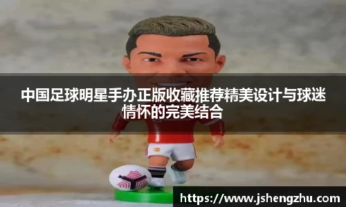 中国足球明星手办正版收藏推荐精美设计与球迷情怀的完美结合
